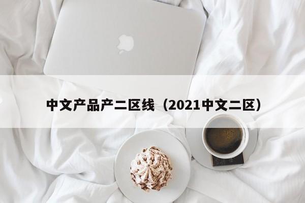 中文产品产二区线（2021中文二区）
