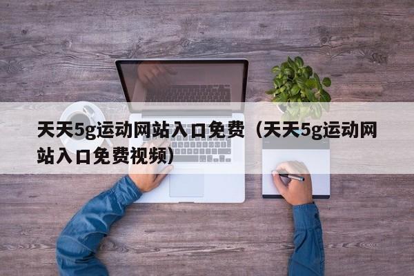 天天5g运动网站入口免费（天天5g运动网站入口免费视频）