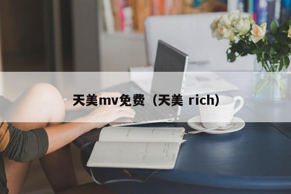 天美mv免费（天美 rich）