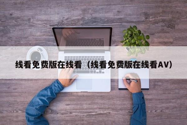 线看免费版在线看（线看免费版在线看AV）