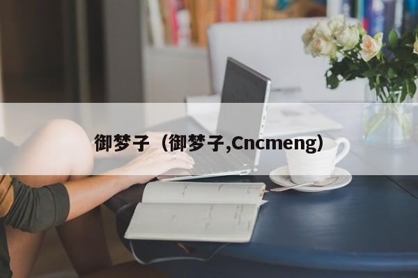 御梦子（御梦子,Cncmeng）
