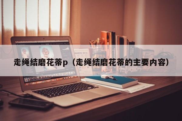 走绳结磨花蒂p（走绳结磨花蒂的主要内容）