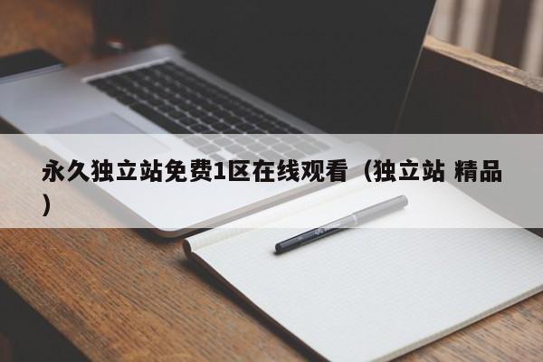 永久独立站免费1区在线观看（独立站 精品）