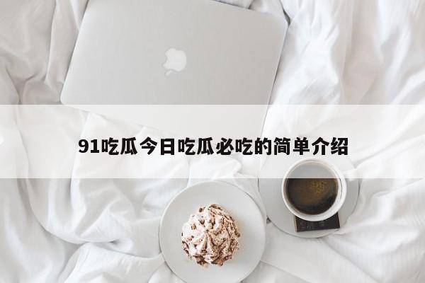 91吃瓜今日吃瓜必吃的简单介绍