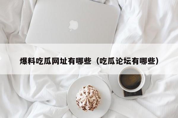 爆料吃瓜网址有哪些（吃瓜论坛有哪些）