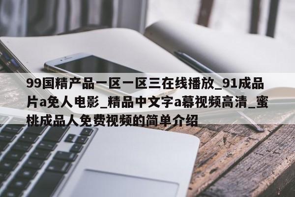 99国精产品一区一区三在线播放_91成品片a免人电影_精品中文字a幕视频高清_蜜桃成品人免费视频的简单介绍