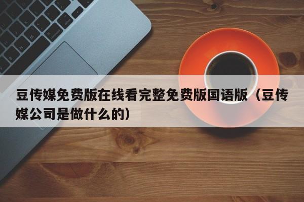 豆传媒免费版在线看完整免费版国语版（豆传媒公司是做什么的）