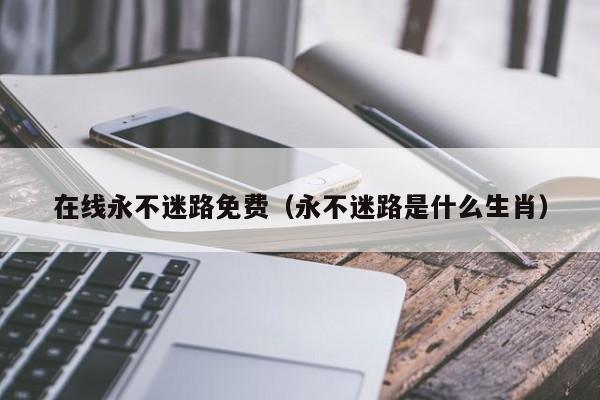 在线永不迷路免费（永不迷路是什么生肖）