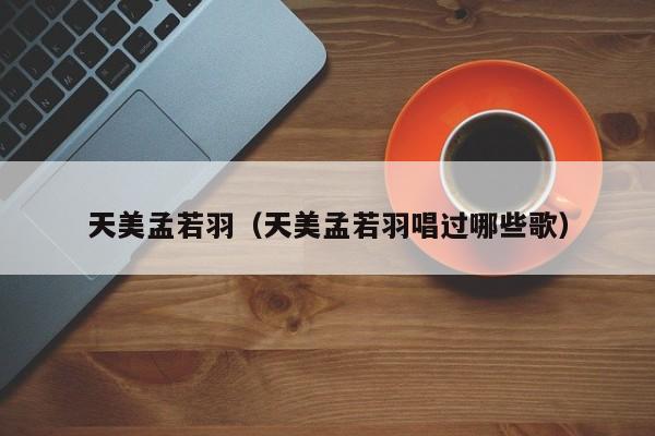 天美孟若羽（天美孟若羽唱过哪些歌）