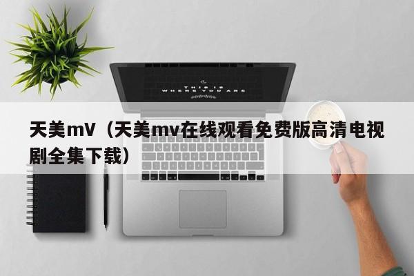 天美mV（天美mv在线观看免费版高清电视剧全集下载）