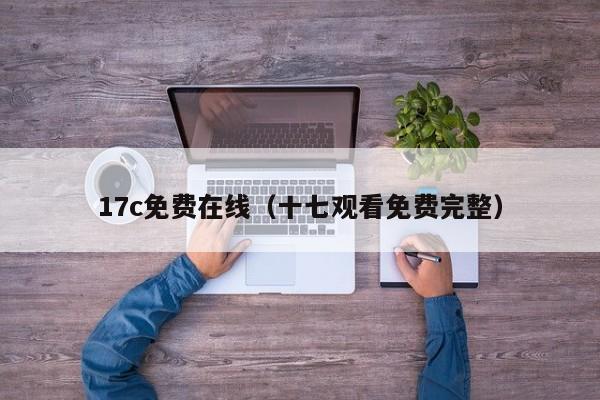 17c免费在线（十七观看免费完整）