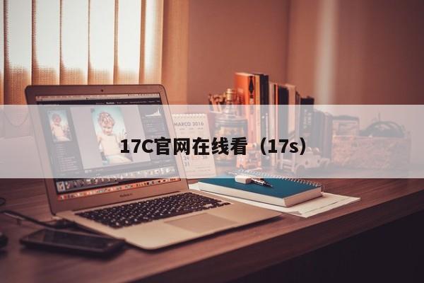 17C官网在线看（17s）