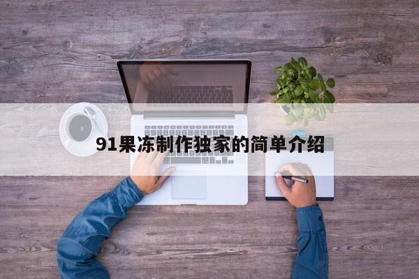 91果冻制作独家的简单介绍