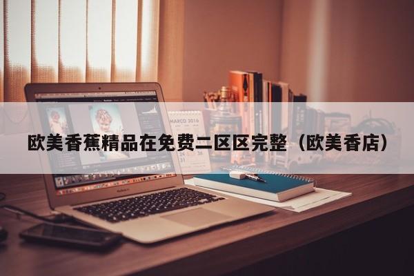 欧美香蕉精品在免费二区区完整（欧美香店）