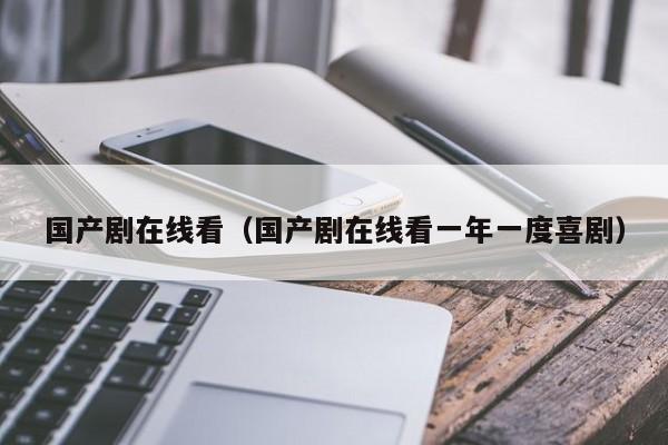 国产剧在线看（国产剧在线看一年一度喜剧）
