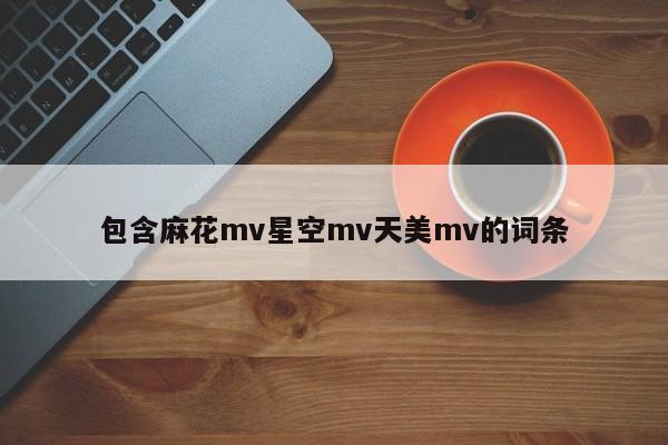 包含麻花mv星空mv天美mv的词条