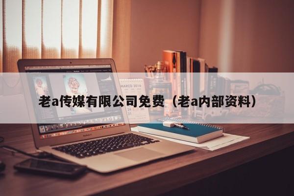 老a传媒有限公司免费（老a内部资料）