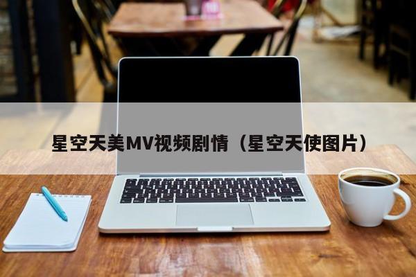 星空天美MV视频剧情（星空天使图片）
