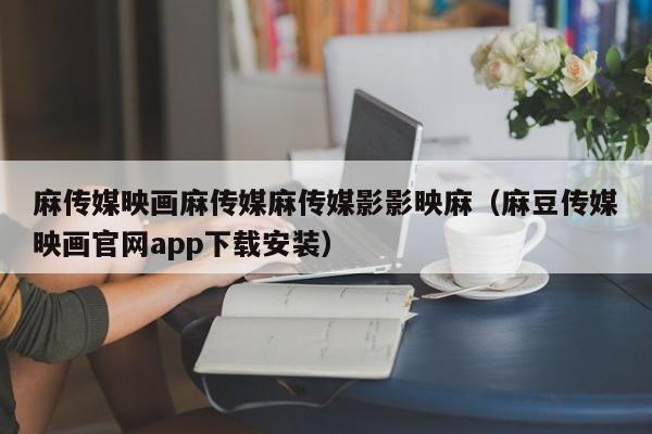 麻传媒映画麻传媒麻传媒影影映麻（麻豆传媒映画官网app下载安装）