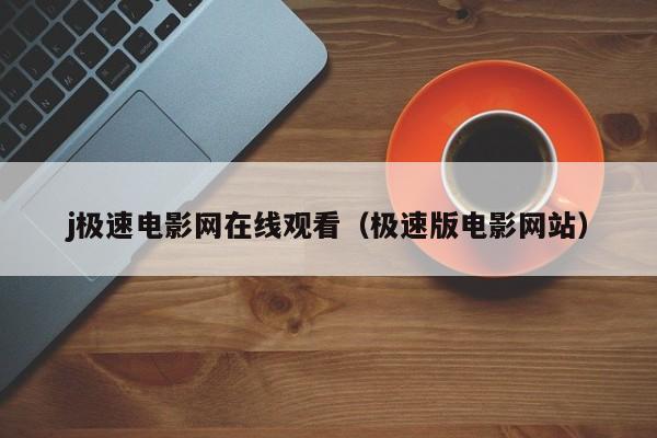 j极速电影网在线观看（极速版电影网站）