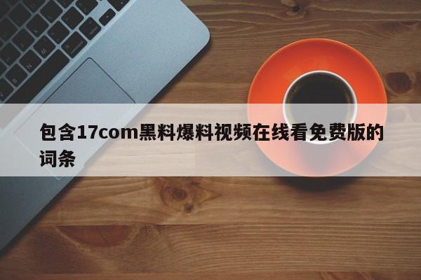 包含17com黑料爆料视频在线看免费版的词条