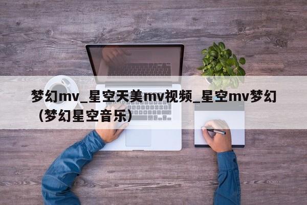 梦幻mv_星空天美mv视频_星空mv梦幻（梦幻星空音乐）