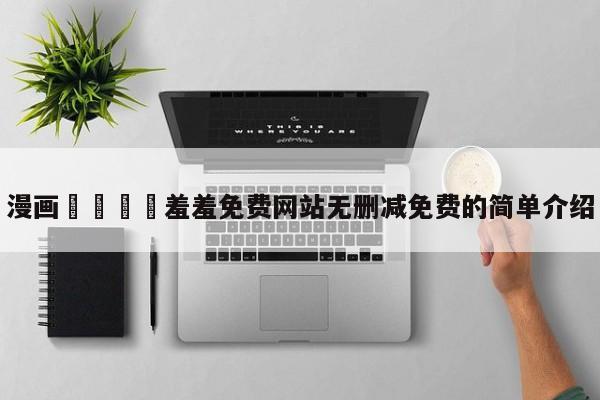 漫画🈲羞羞免费网站无删减免费的简单介绍