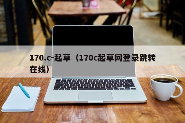 170.c-起草（170c起草网登录跳转在线）
