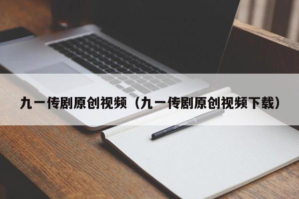 九一传剧原创视频（九一传剧原创视频下载）