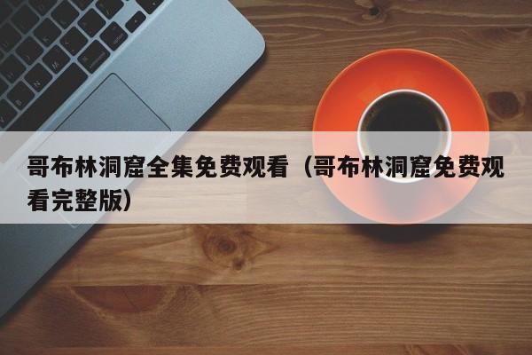 哥布林洞窟全集免费观看（哥布林洞窟免费观看完整版）