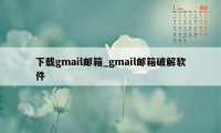 下载gmail邮箱_gmail邮箱破解软件