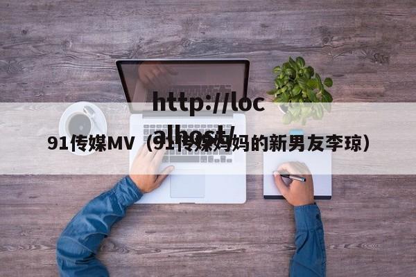 91传媒MV（91传媒妈妈的新男友李琼）